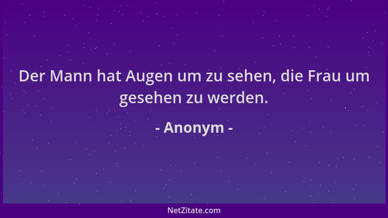 Anonym - Der Mann hat Augen um zu sehen, die Frau um gesehen zu werden....