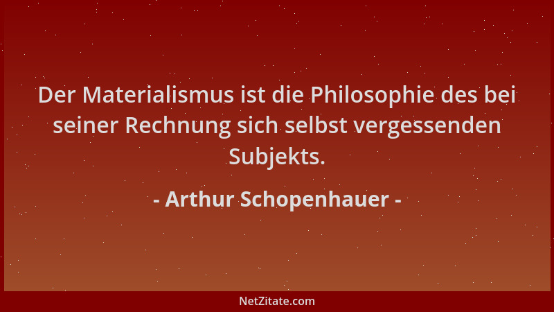 Arthur Schopenhauer - Der Materialismus ist die Philosophie des bei seiner Rechnung sich selbst vergessenden Subjekts....