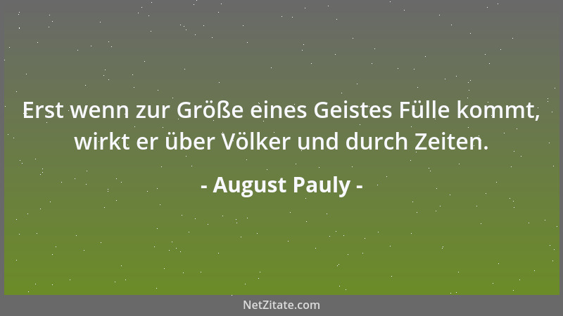 August Pauly - Erst wenn zur Größe eines Geistes Fülle kommt, wirkt er über Völker und durch Zeiten....