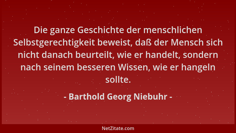 Barthold Georg Niebuhr - Die ganze Geschichte der menschlichen Selbstgerechtigkeit beweist, daß der Mensch sich nicht danac...
