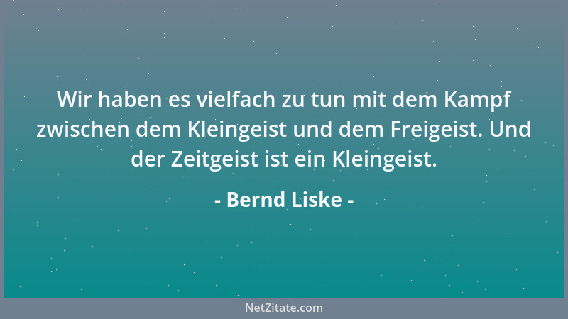 Bernd Liske - Wir haben es vielfach zu tun mit dem Kampf zwischen dem Kleingeist und dem Freigeist. Und der Zeitgeist ist e...