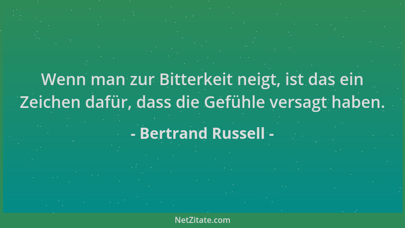 Bertrand Russell - Wenn man zur Bitterkeit neigt, ist das ein Zeichen dafür, dass die Gefühle versagt haben....