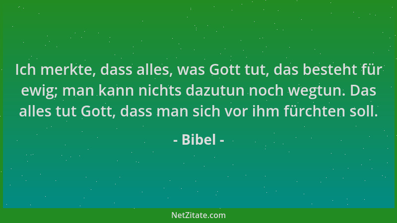 Bibel - Ich merkte, dass alles, was Gott tut, das besteht für ewig; man kann nichts dazutun noch wegtun. Das alles tut Gott...