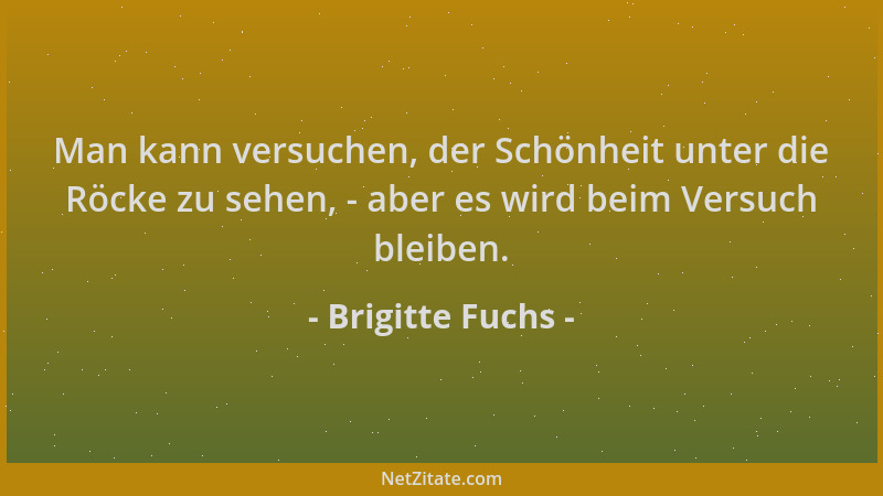 Brigitte Fuchs - Man kann versuchen, der Schönheit unter die Röcke zu sehen, - aber es wird beim Versuch bleiben....