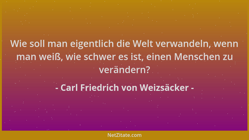 Carl Friedrich von Weizsäcker - Wie soll man eigentlich die Welt verwandeln, wenn man weiß, wie schwer es ist, einen Mensch...