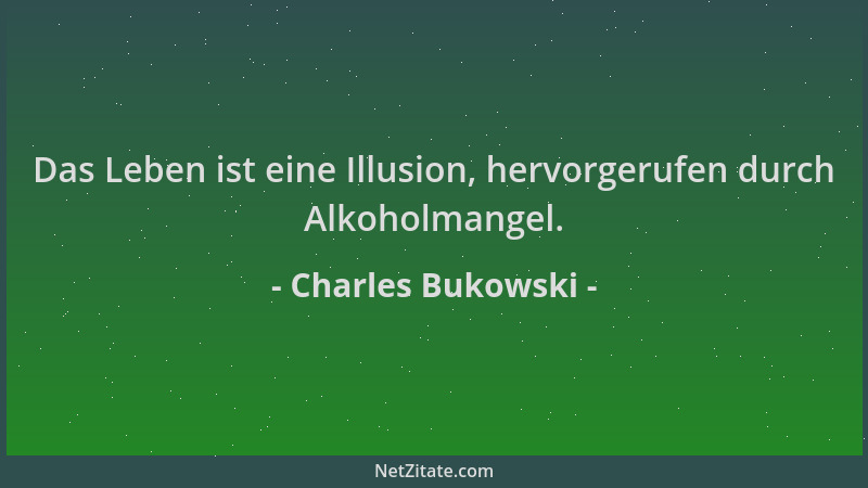 Charles Bukowski - Das Leben ist eine Illusion, hervorgerufen durch Alkoholmangel....