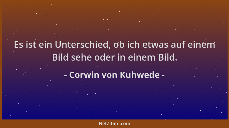 Corwin von Kuhwede - Es ist ein Unterschied, ob ich etwas auf einem Bild sehe oder in einem Bild....