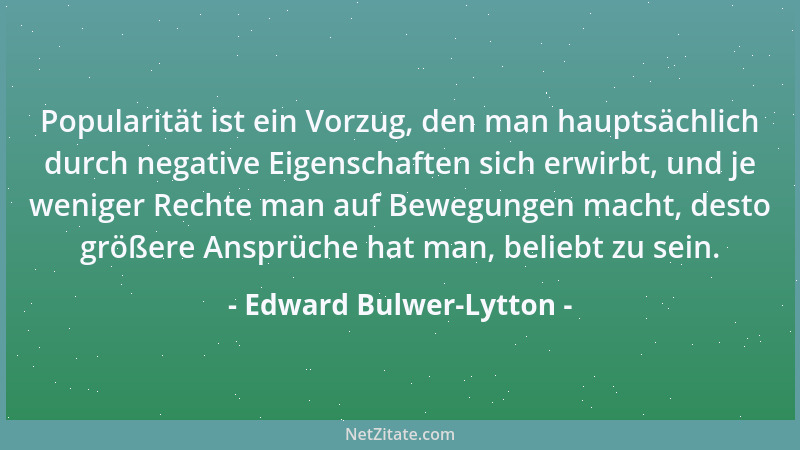 Edward Bulwer-Lytton - Popularität ist ein Vorzug, den man hauptsächlich durch negative Eigenschaften sich erwirbt, und je...