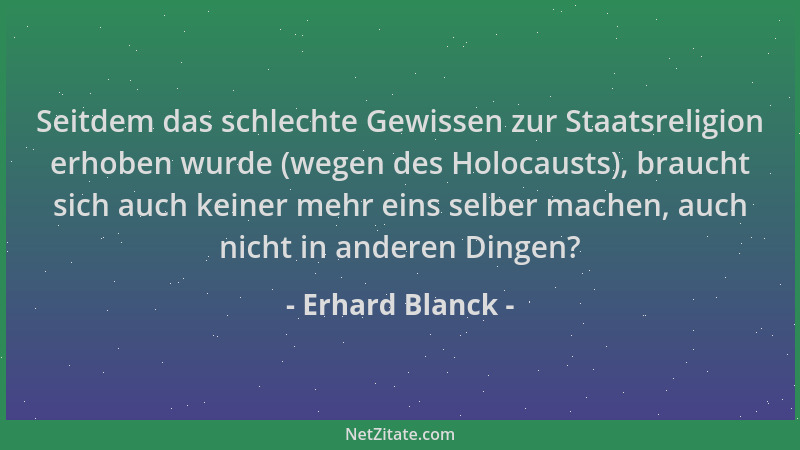 Erhard Blanck - Seitdem das schlechte Gewissen zur Staatsreligion erhoben wurde (wegen des Holocausts), braucht sich auch k...