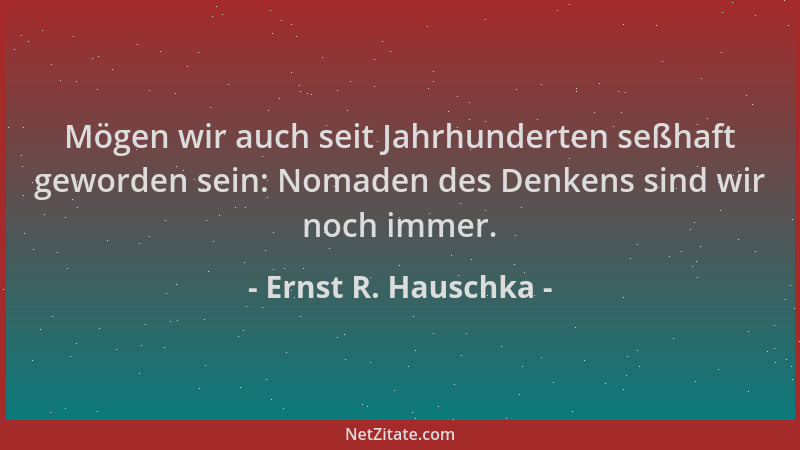 Ernst R. Hauschka - Mögen wir auch seit Jahrhunderten seßhaft geworden sein: Nomaden des Denkens sind wir noch immer....
