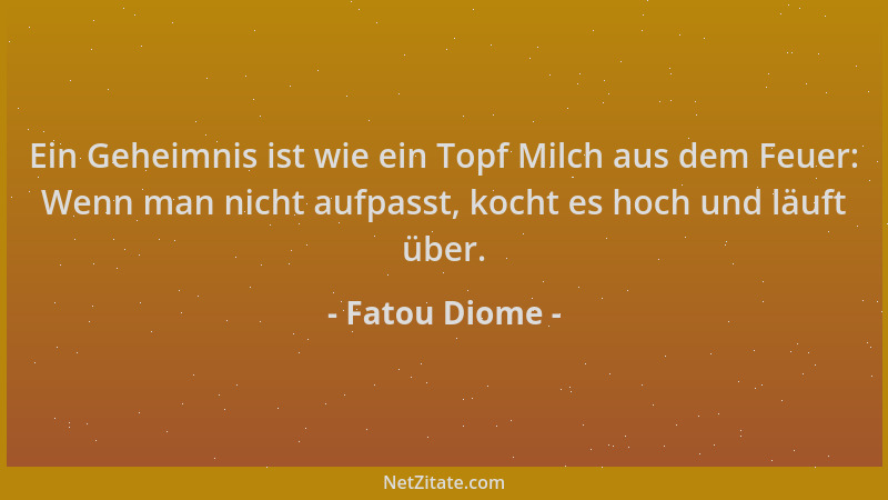 Fatou Diome - Ein Geheimnis ist wie ein Topf Milch aus dem Feuer: Wenn man nicht aufpasst, kocht es hoch und läuft über....