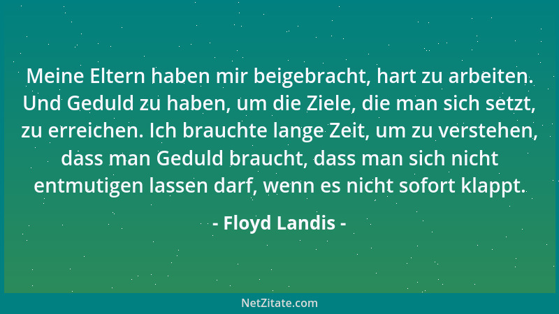 Floyd Landis - Meine Eltern haben mir beigebracht, hart zu arbeiten. Und Geduld zu haben, um die Ziele, die man sich setzt,...