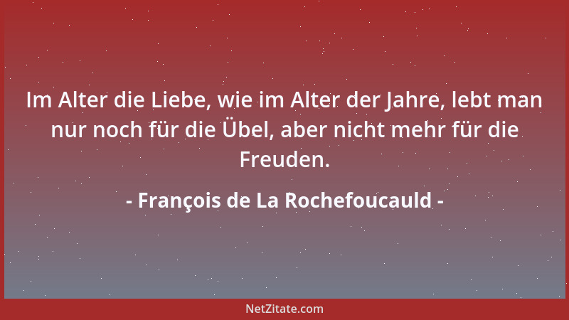 François de La Rochefoucauld - Im Alter die Liebe, wie im Alter der Jahre, lebt man nur noch für die Übel, aber nicht mehr...