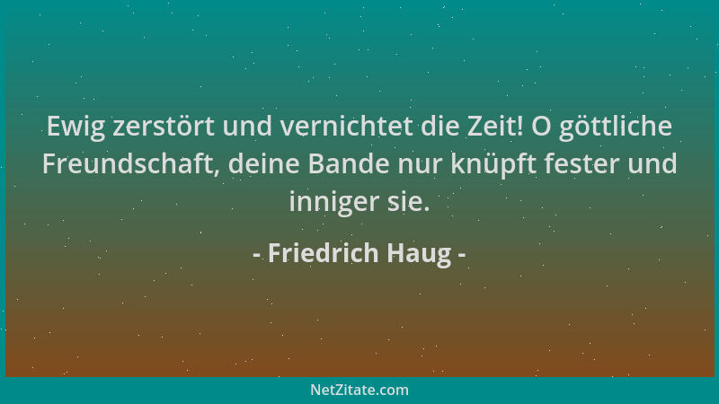 Friedrich Haug - Ewig zerstört und vernichtet die Zeit! O göttliche Freundschaft, deine Bande nur knüpft fester und inniger...
