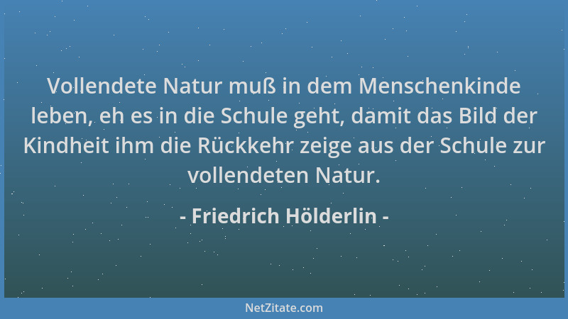 Friedrich Hölderlin - Vollendete Natur muß in dem Menschenkinde leben, eh es in die Schule geht, damit das Bild der Kindhei...