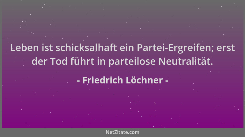 Friedrich Löchner - Leben ist schicksalhaft ein Partei-Ergreifen; erst der Tod führt in parteilose Neutralität....
