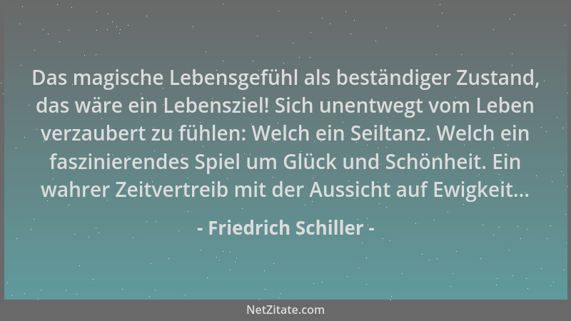 Friedrich Schiller - Das magische Lebensgefühl als beständiger Zustand, das wäre ein Lebensziel! Sich unentwegt vom Leben v...