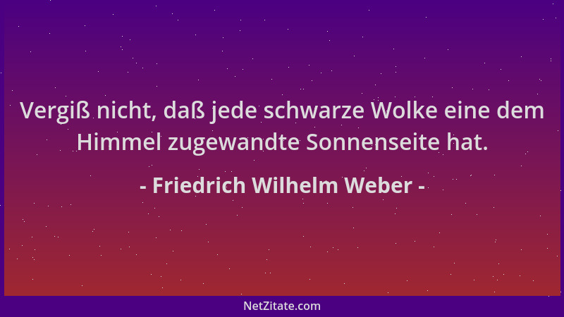 Friedrich Wilhelm Weber - Vergiß nicht, daß jede schwarze Wolke eine dem Himmel zugewandte Sonnenseite hat....