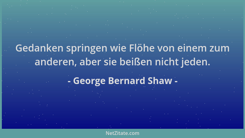 George Bernard Shaw - Gedanken springen wie Flöhe von einem zum anderen, aber sie beißen nicht jeden....