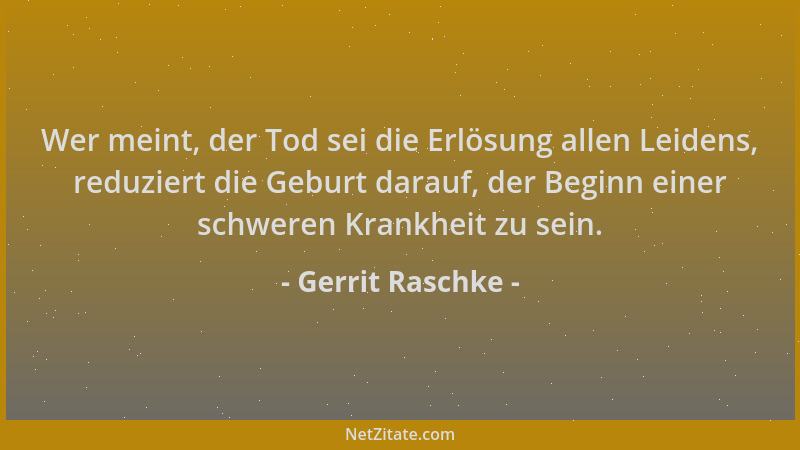Gerrit Raschke - Wer meint, der Tod sei die Erlösung allen Leidens, reduziert die Geburt darauf, der Beginn einer schweren...