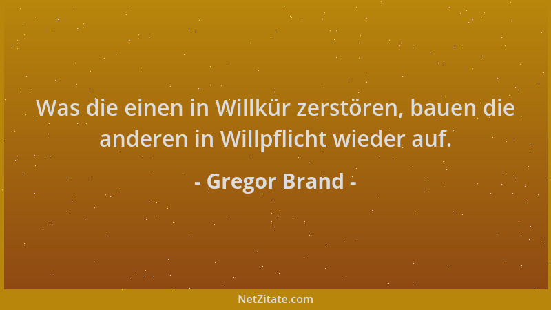 Gregor Brand - Was die einen in Willkür zerstören, bauen die anderen in Willpflicht wieder auf....