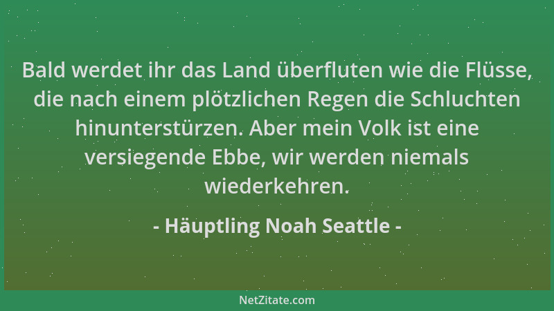 Häuptling Noah Seattle - Bald werdet ihr das Land überfluten wie die Flüsse, die nach einem plötzlichen Regen die Schluchte...