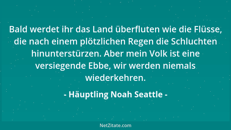 Häuptling Noah Seattle - Bald werdet ihr das Land überfluten wie die Flüsse, die nach einem plötzlichen Regen die Schluchte...