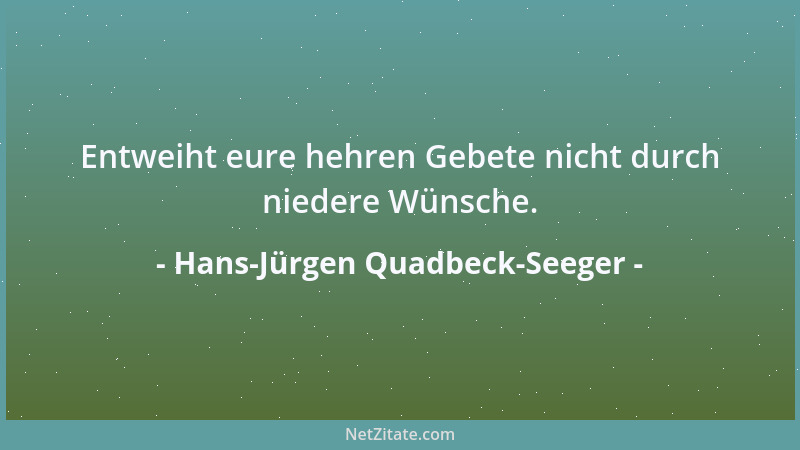 Hans-Jürgen Quadbeck-Seeger - Entweiht eure hehren Gebete nicht durch niedere Wünsche....
