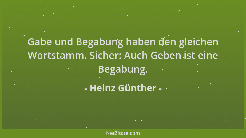 Heinz Günther - Gabe und Begabung haben den gleichen Wortstamm. Sicher: Auch Geben ist eine Begabung....