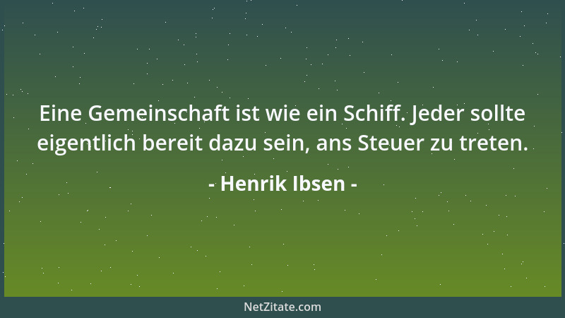 Henrik Ibsen - Eine Gemeinschaft ist wie ein Schiff. Jeder sollte eigentlich bereit dazu sein, ans Steuer zu treten....