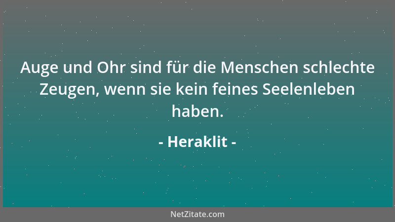 Heraklit - Auge und Ohr sind für die Menschen schlechte Zeugen, wenn sie kein feines Seelenleben haben....