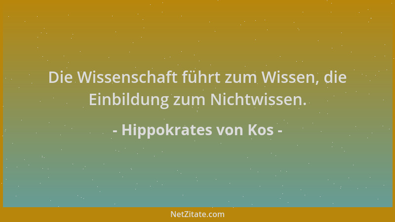 Hippokrates von Kos - Die Wissenschaft führt zum Wissen, die Einbildung zum Nichtwissen....