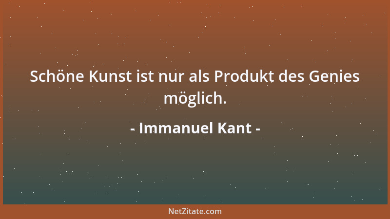 Immanuel Kant - Schöne Kunst ist nur als Produkt des Genies möglich....