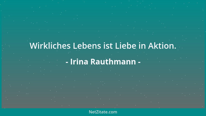 Irina Rauthmann - Wirkliches Lebens ist Liebe in Aktion....