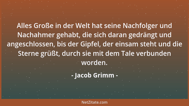 Jacob Grimm - Alles Große in der Welt hat seine Nachfolger und Nachahmer gehabt, die sich daran gedrängt und angeschlossen,...