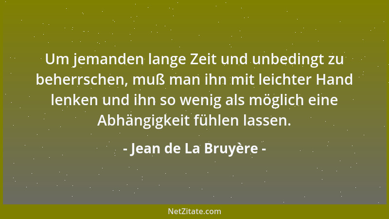Jean de La Bruyère - Um jemanden lange Zeit und unbedingt zu beherrschen, muß man ihn mit leichter Hand lenken und ihn so w...