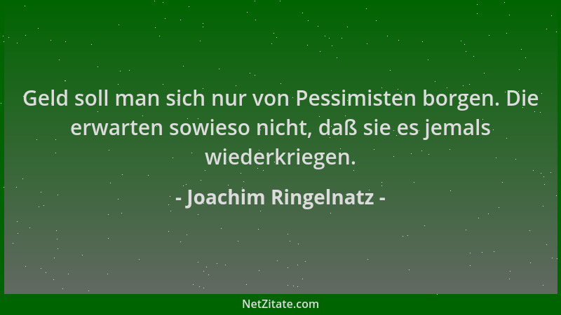 Joachim Ringelnatz - Geld soll man sich nur von Pessimisten borgen. Die erwarten sowieso nicht, daß sie es jemals wiederkri...
