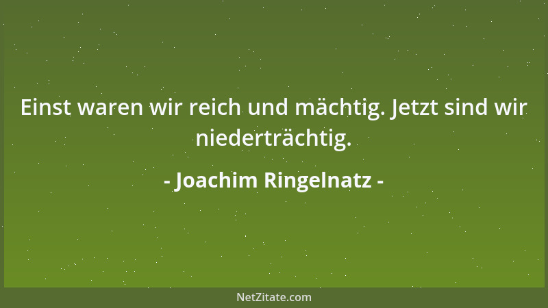 Joachim Ringelnatz - Einst waren wir reich und mächtig. Jetzt sind wir niederträchtig....