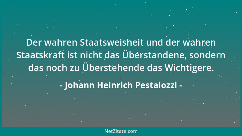 Johann Heinrich Pestalozzi - Der wahren Staatsweisheit und der wahren Staatskraft ist nicht das Überstandene, sondern das n...