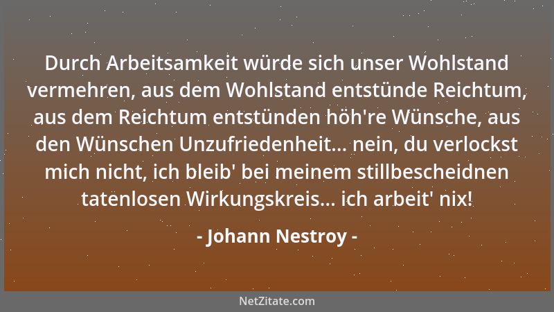 Johann Nestroy - Durch Arbeitsamkeit würde sich unser Wohlstand vermehren, aus dem Wohlstand entstünde Reichtum, aus dem Re...