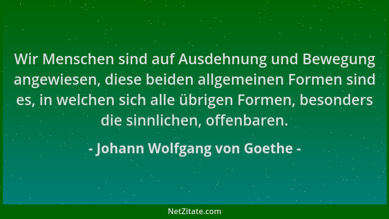 Johann Wolfgang von Goethe - Wir Menschen sind auf Ausdehnung und Bewegung angewiesen, diese beiden allgemeinen Formen sind...