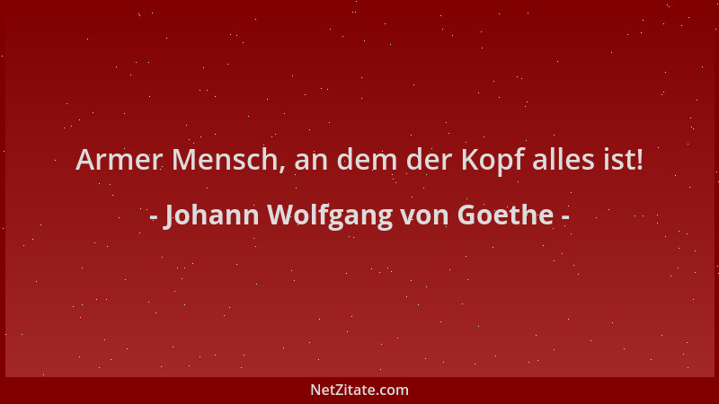 Johann Wolfgang von Goethe - Armer Mensch, an dem der Kopf alles ist!...