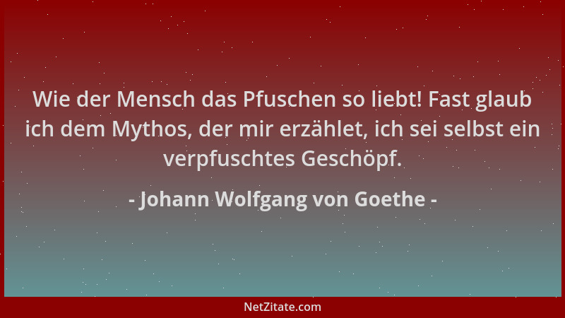Johann Wolfgang von Goethe - Wie der Mensch das Pfuschen so liebt! Fast glaub ich dem Mythos, der mir erzählet, ich sei sel...