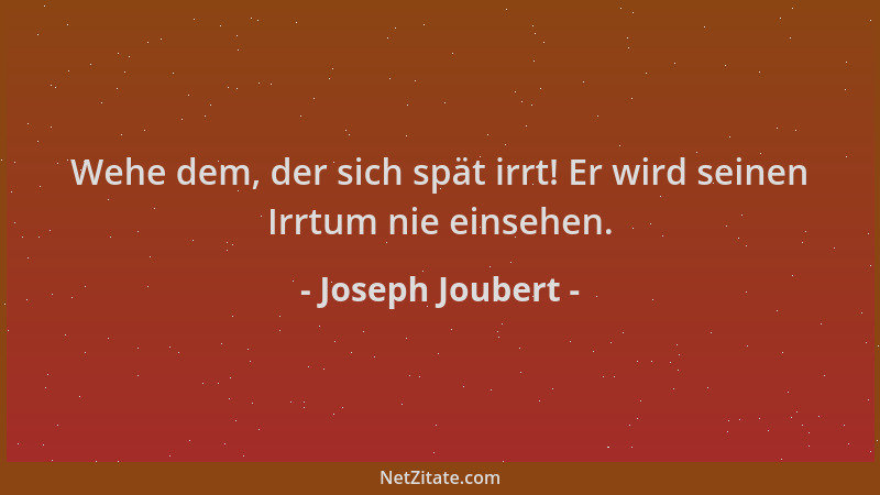 Joseph Joubert - Wehe dem, der sich spät irrt! Er wird seinen Irrtum nie einsehen....
