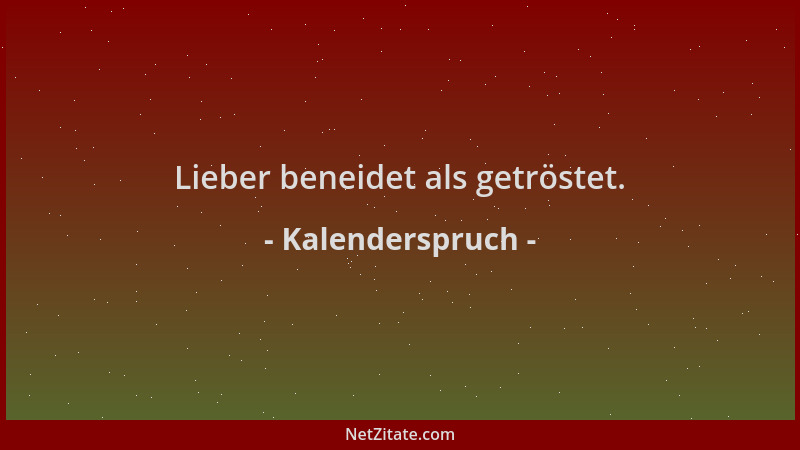 Kalenderspruch - Lieber beneidet als getröstet....