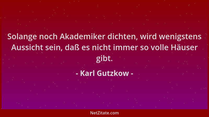 Karl Gutzkow - Solange noch Akademiker dichten, wird wenigstens Aussicht sein, daß es nicht immer so volle Häuser gibt....