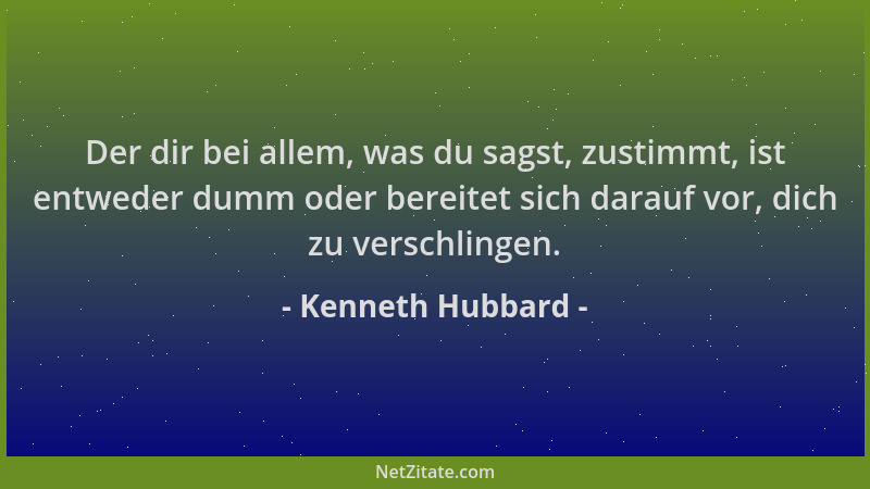 Kenneth Hubbard - Der dir bei allem, was du sagst, zustimmt, ist entweder dumm oder bereitet sich darauf vor, dich zu versc...