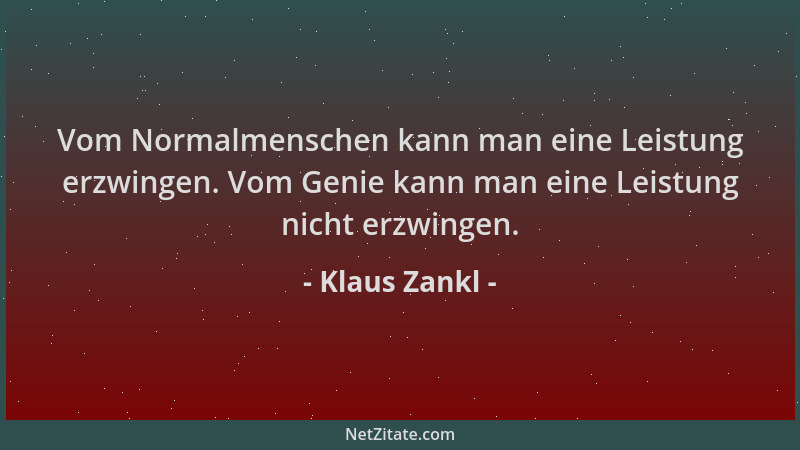Klaus Zankl - Vom Normalmenschen kann man eine Leistung erzwingen. Vom Genie kann man eine Leistung nicht erzwingen....