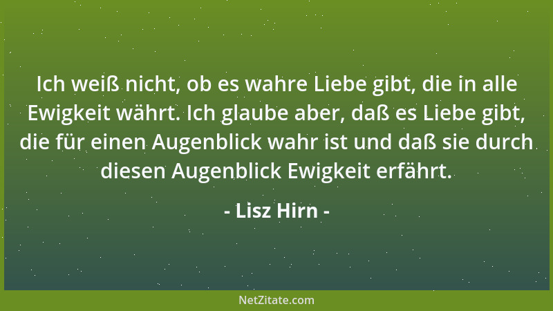 Lisz Hirn - Ich weiß nicht, ob es wahre Liebe gibt, die in alle Ewigkeit währt. Ich glaube aber, daß es Liebe gibt, die für...