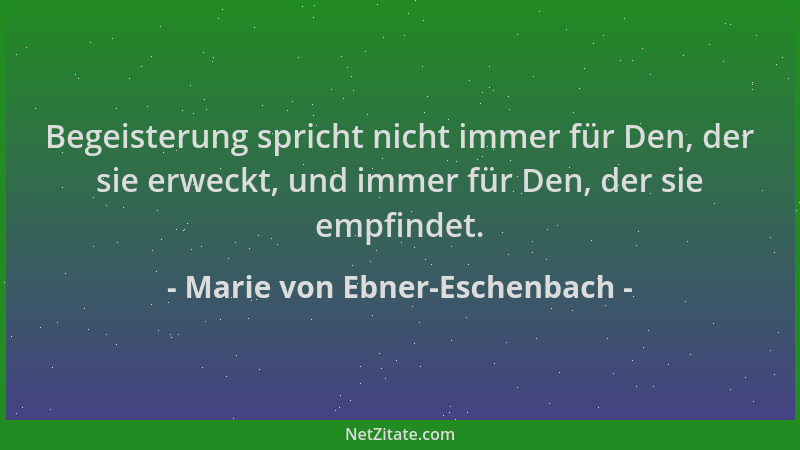 Marie von Ebner-Eschenbach - Begeisterung spricht nicht immer für Den, der sie erweckt, und immer für Den, der sie empfinde...